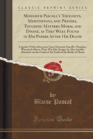 Monsieur Pascall's Thoughts, Meditations, and Prayers, Touching Matters Moral and Divine, as They Were Found in His Papers After His Death