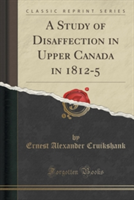 Study of Disaffection in Upper Canada in 1812-5 (Classic Reprint)