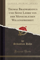 Thomas Bradwardinus Und Seine Lehre Von Der Menschlichen Willensfreiheit (Classic Reprint)