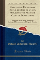 Geological Excursions Round the Isle of Wight, and Along the Adjacent Coast of Dorsetshire: Illustrative of the Most Interesting Geological Phenomena,