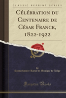 Celebration Du Centenaire de Cesar Franck, 1822-1922 (Classic Reprint)