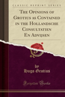 Opinions of Grotius as Contained in the Hollandsche Consultatien En Advijsen (Classic Reprint)