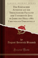 Eisenacher Attentat Auf Die Theologische Facultat Der Universitat Jena Im Jahre Des Heils 1881 Urkundlich Dargestellt (Classic Reprint)
