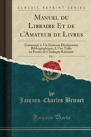 Manuel Du Libraire Et de L'Amateur de Livres, Vol. 1