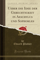 Ueber Die Idee Der Gerechtigkeit in Aeschylus Und Sophokles (Classic Reprint)