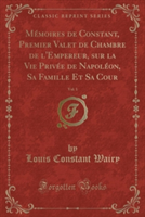 Memoires de Constant, Premier Valet de Chambre de L'Empereur, Sur La Vie Privee de Napoleon, Sa Famille Et Sa Cour, Vol. 1 (Classic Reprint)