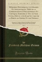 Memoires Historiques, Litteraires Et Anecdotiques, Tires de La Correspondance Philosophique Et Critique, Adressee Au Duc de Saxe Gotha, Depuis 1770 Jusqu'en 1790 Par Le Baron de Grimm, Et Par Diderot, Vol. 1