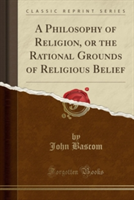 Philosophy of Religion, or the Rational Grounds of Religious Belief (Classic Reprint)