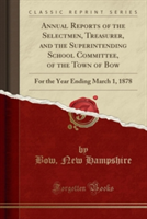 Annual Reports of the Selectmen, Treasurer, and the Superintending School Committee, of the Town of Bow