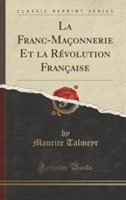 La Franc-Maconnerie Et La Revolution Francaise (Classic Reprint)