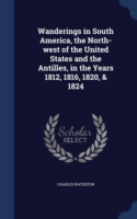 Wanderings in South America, the North-West of the United States and the Antilles, in the Years 1812, 1816, 1820, & 1824