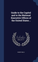 Guide to the Capitol and to the National Executive Offices of the United States ..