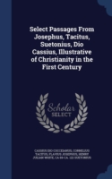 Select Passages from Josephus, Tacitus, Suetonius, Dio Cassius, Illustrative of Christianity in the First Century