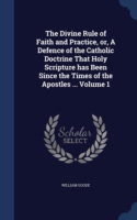 Divine Rule of Faith and Practice, Or, a Defence of the Catholic Doctrine That Holy Scripture Has Been Since the Times of the Apostles ..; Volume 1