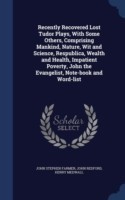 Recently Recovered Lost Tudor Plays, with Some Others, Comprising Mankind, Nature, Wit and Science, Respublica, Wealth and Health, Impatient Poverty, John the Evangelist, Note-Book and Word-List