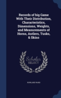 Records of Big Game with Their Distribution, Characteristics, Dimensions, Weights, and Measurements of Horns, Antlers, Tusks, & Skins