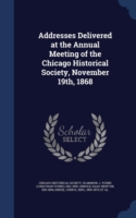 Addresses Delivered at the Annual Meeting of the Chicago Historical Society, November 19th, 1868