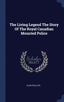 Living Legend the Story of the Royal Canadian Mounted Police