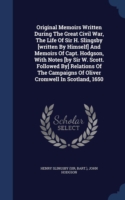 Original Memoirs Written During the Great Civil War, the Life of Sir H. Slingsby [written by Himself] and Memoirs of Capt. Hodgson, with Notes [by Sir W. Scott. Followed By] Relations of the Campaigns of Oliver Cromwell in Scotland, 1650