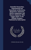 Scientific Researches, Experimental and Theoretical, in Electricity, Magnetism, Galvanism, Electro-Magnetism, and Electro-Chemistry. with Copper-Plates. #c by William Sturgeon. Published by Subscription