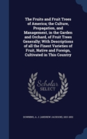 Fruits and Fruit Trees of America; The Culture, Propagation, and Management, in the Garden and Orchard, of Fruit Trees Generally; With Descriptions of All the Finest Varieties of Fruit, Native and Foreign, Cultivated in This Country