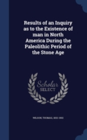 Results of an Inquiry as to the Existence of Man in North America During the Paleolithic Period of the Stone Age