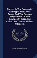Travels in the Regions of the Upper and Lower Amoor and the Russian Acquisitions on the Confines of India and China... by Thomas Witlam Atkinson,