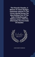 Princely Chandos, a Memoir of James Brydges, Paymaster-General to the Forces Abroad During the Most Brilliant Part of the Duke of Marlborough's Military Career, 1705-1711, Afterwards the First Duke of Chandos