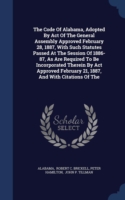 Code of Alabama, Adopted by Act of the General Assembly Approved February 28, 1887, with Such Statutes Passed at the Session of 1886-87, as Are Required to Be Incorporated Therein by ACT Approved February 21, 1887, and with Citations of the