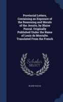 Provincial Letters, Containing an Exposure of the Reasoning and Morals of the Jesuits, by Blaise Pascal. Originally Published Under the Name of Louis de Montalte. Translated from the French
