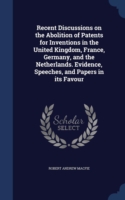 Recent Discussions on the Abolition of Patents for Inventions in the United Kingdom, France, Germany, and the Netherlands. Evidence, Speeches, and Papers in Its Favour