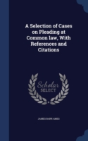 Selection of Cases on Pleading at Common Law, with References and Citations