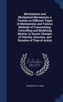 Mechanisms and Mechanical Movements; A Treatise on Different Types of Mechanisms and Various Methods of Transmitting, Controlling and Modifying Motion, to Secure Changes of Velocity, Direction, and Duration of Time of Action