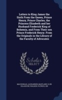 Letters to King James the Sixth from the Queen, Prince Henry, Prince Charles, the Princess Elizabeth and Her Husband Frederick King of Bohemia, and from Their Son Prince Frederick Henry. from the Originals in the Library of the Faculty of Advocates