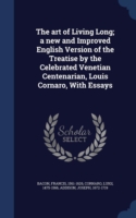 Art of Living Long; A New and Improved English Version of the Treatise by the Celebrated Venetian Centenarian, Louis Cornaro, with Essays