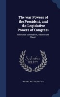 War Powers of the President, and the Legislative Powers of Congress in Relation to Rebellion, Treason and Slavery