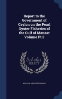 Report to the Government of Ceylon on the Pearl Oyster Fisheries of the Gulf of Manaar Volume PT.5