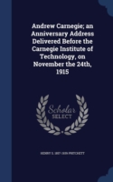 Andrew Carnegie; An Anniversary Address Delivered Before the Carnegie Institute of Technology, on November the 24th, 1915