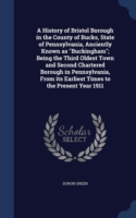 History of Bristol Borough in the County of Bucks, State of Pennsylvania, Anciently Known as Buckingham; Being the Third Oldest Town and Second Chartered Borough in Pennsylvania, from Its Earliest Times to the Present Year 1911