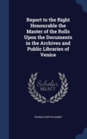 Report to the Right Honourable the Master of the Rolls Upon the Documents in the Archives and Public Libraries of Venice
