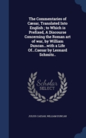 Commentaries of Caesar, Translated Into English; To Which Is Prefixed, a Discourse Concerning the Roman Art of War, by William Duncan...with a Life Of...Caesar by Leonard Schmitz..