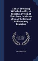 Art of Writing with the Rapidity of Speech; A System of Short-Hand, Made Use of by All the Law and Parliamentary Reporters