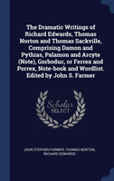 Dramatic Writings of Richard Edwards, Thomas Norton and Thomas Sackville, Comprising Damon and Pythias, Palamon and Arcyte (Note), Gorboduc, or Ferrex and Porrex, Note-Book and Wordlist. Edited by John S. Farmer