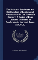 Printers, Stationers and Bookbinders of London and Westminster in the Fifteenth Century. a Series of Four Lectures Delivered at Cambridge in the Lent Term, MDCCCIC