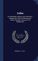 Coffee: Its Physiology, History, and Cultivation : Adapted as a Work of Reference for Ceylon, Wynaad, Coorg and The Neilgherries