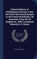 General History of Civilization in Europe, From the Fall of the Roman Empire to the French Revolution. 3d American, From the 2d English ed., With Occa