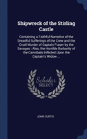 Shipwreck of the Stirling Castle: Containing a Faithful Narrative of the Dreadful Sufferings of the Crew and the Cruel Murder of Captain Fraser by the