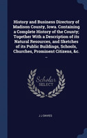 History and Business Directory of Madison County, Iowa. Containing a Complete History of the County; Together with a Description of Its Natural Resources, and Sketches of Its Public Buildings, Schools, Churches, Prominent Citizens, &c. ..