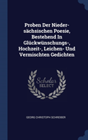 Proben Der Nieder-Sï¿½chsischen Poesie, Bestehend in Glï¿½ckwï¿½nschungs-, Hochzeit-, Leichen- Und Vermischten Gedichten