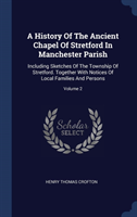 A History Of The Ancient Chapel Of Stretford In Manchester Parish: Including Sketches Of The Township Of Stretford. Together With Notices Of Local Fam